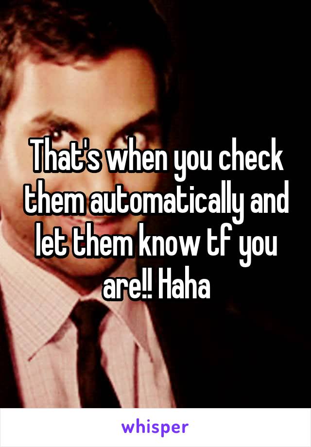 That's when you check them automatically and let them know tf you are!! Haha