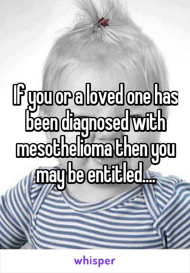 If you or a loved one has been diagnosed with mesothelioma then you may be entitled....