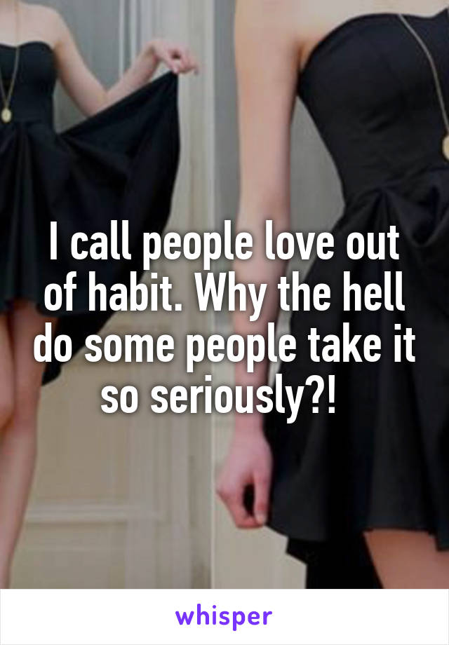 I call people love out of habit. Why the hell do some people take it so seriously?! 