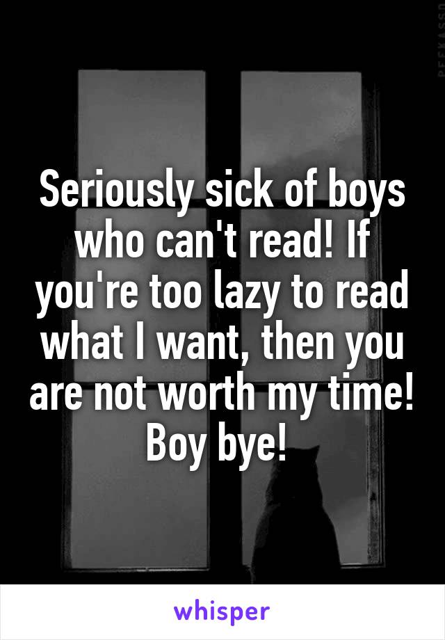 Seriously sick of boys who can't read! If you're too lazy to read what I want, then you are not worth my time! Boy bye! 