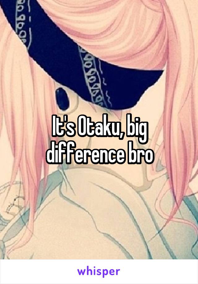 It's Otaku, big difference bro