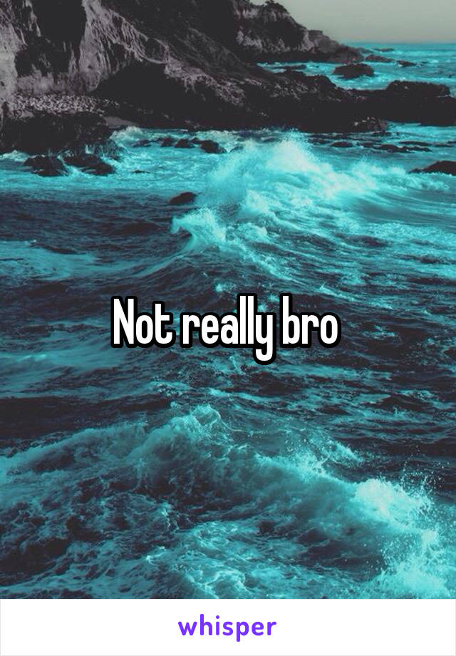 Not really bro 