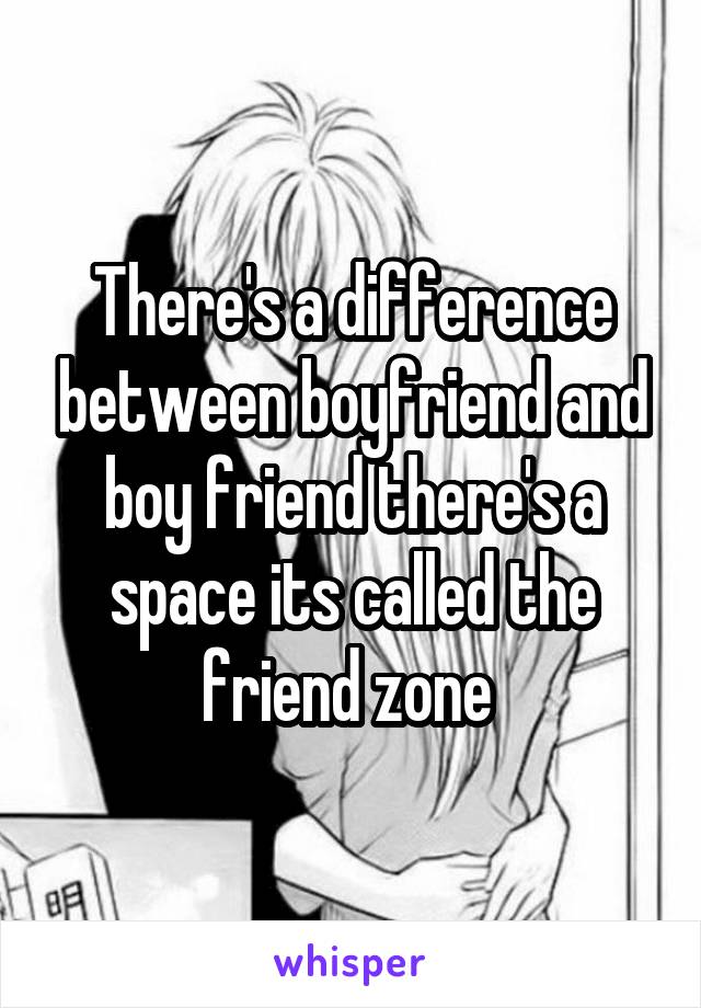 There's a difference between boyfriend and boy friend there's a space its called the friend zone 