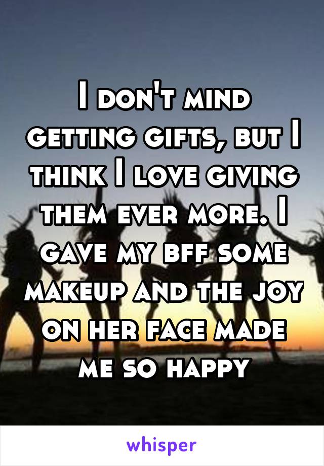 I don't mind getting gifts, but I think I love giving them ever more. I gave my bff some makeup and the joy on her face made me so happy