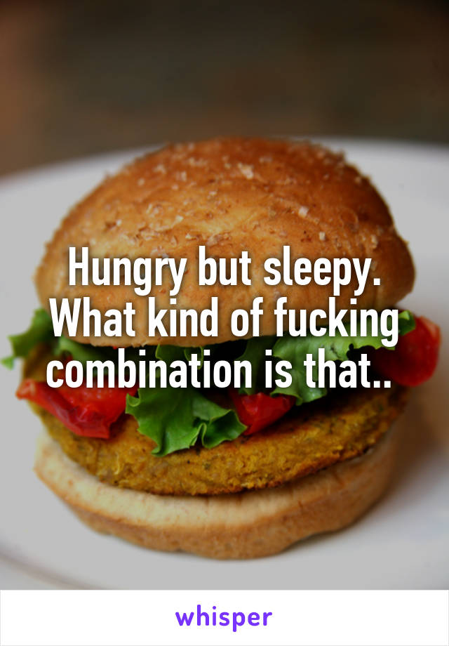 Hungry but sleepy. What kind of fucking combination is that.. 