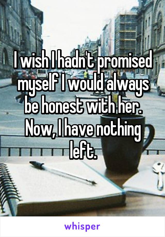 I wish I hadn't promised myself I would always be honest with her.
Now, I have nothing left.
