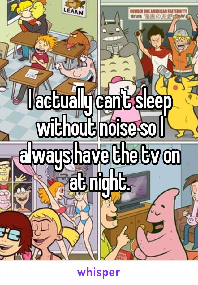 I actually can't sleep without noise so I always have the tv on at night.