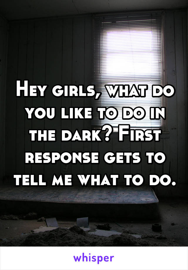 Hey girls, what do you like to do in the dark? First response gets to tell me what to do.