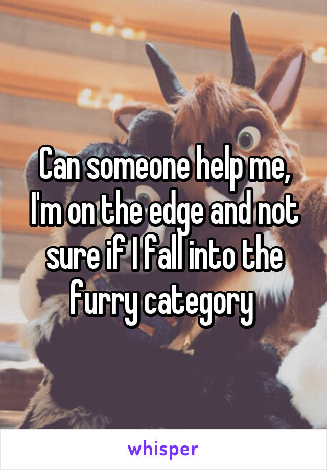 Can someone help me, I'm on the edge and not sure if I fall into the furry category 