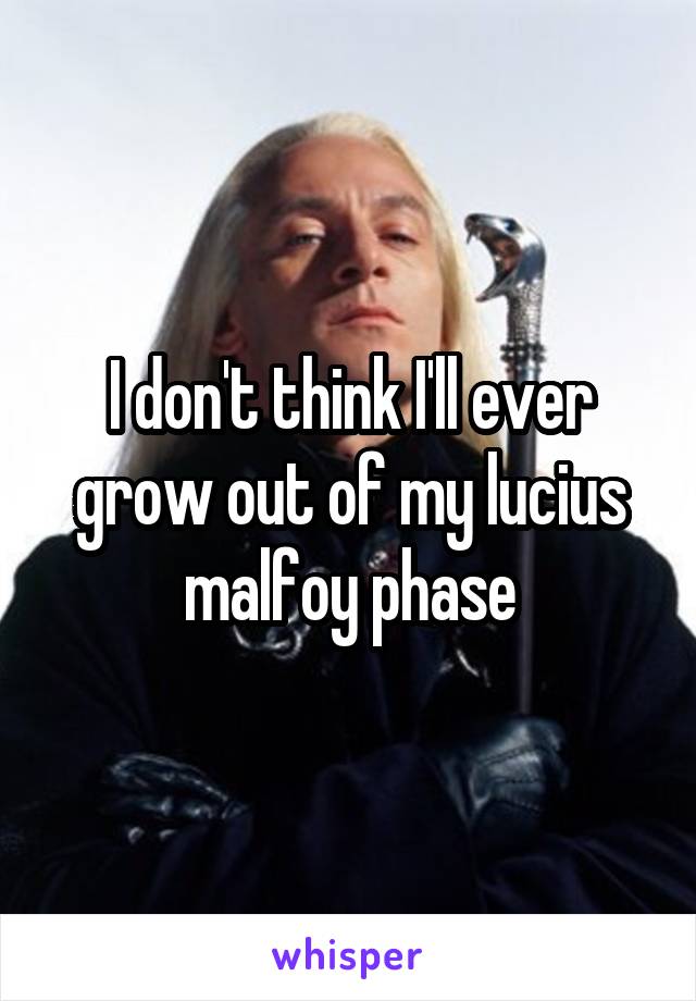 I don't think I'll ever grow out of my lucius malfoy phase