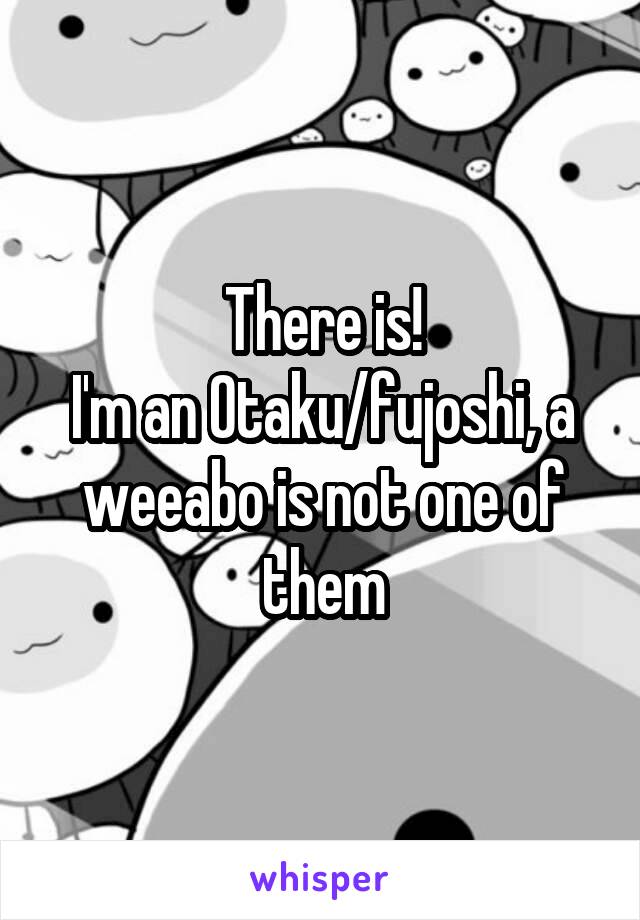 There is!
I'm an Otaku/fujoshi, a weeabo is not one of them