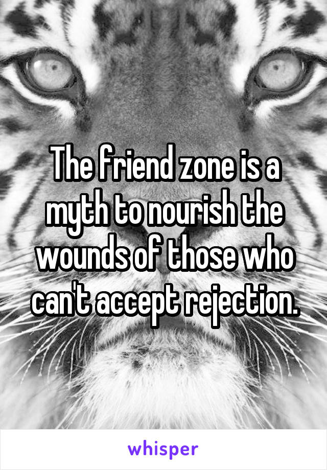 The friend zone is a myth to nourish the wounds of those who can't accept rejection.