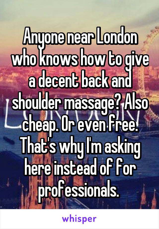 Anyone near London who knows how to give a decent back and shoulder massage? Also cheap. Or even free. That's why I'm asking here instead of for professionals. 