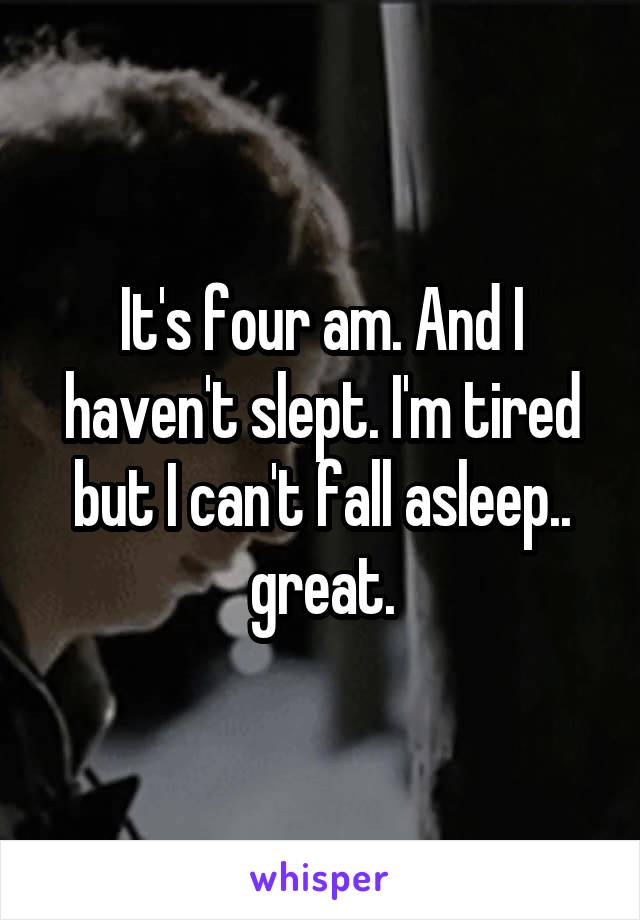 It's four am. And I haven't slept. I'm tired but I can't fall asleep.. great.