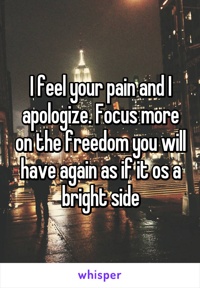 I feel your pain and I apologize. Focus more on the freedom you will have again as if it os a bright side