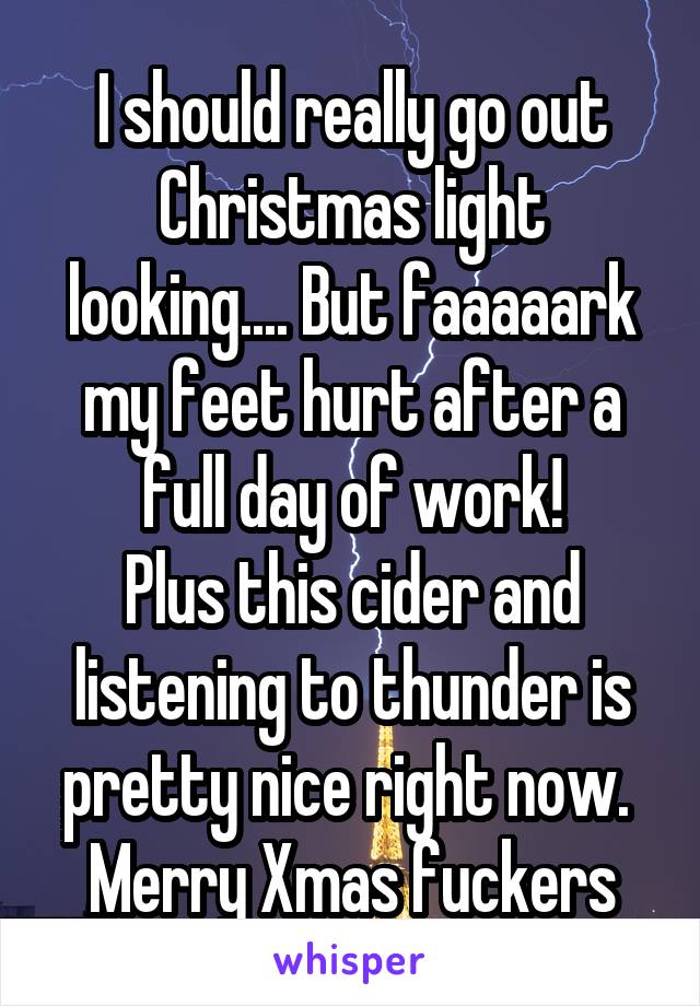 I should really go out Christmas light looking.... But faaaaark my feet hurt after a full day of work!
Plus this cider and listening to thunder is pretty nice right now. 
Merry Xmas fuckers