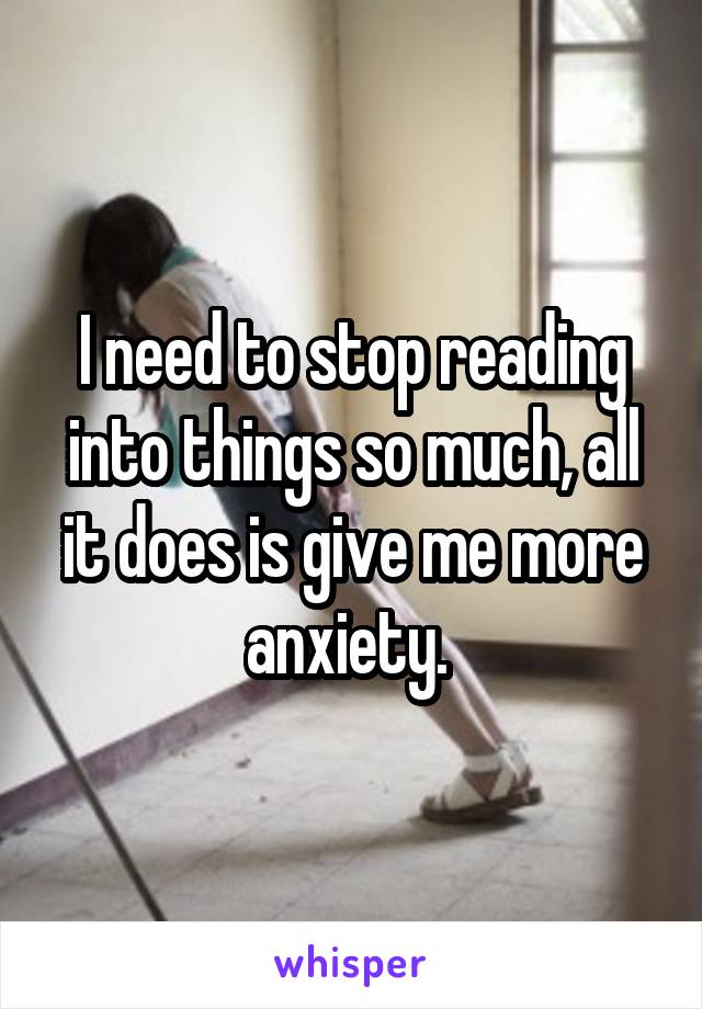 I need to stop reading into things so much, all it does is give me more anxiety. 