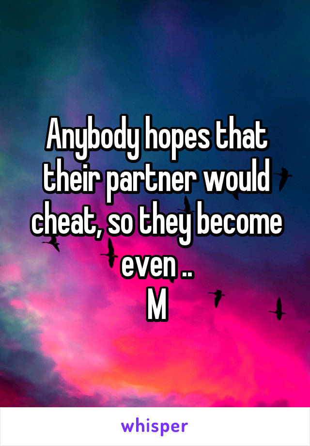 Anybody hopes that their partner would cheat, so they become even ..
M