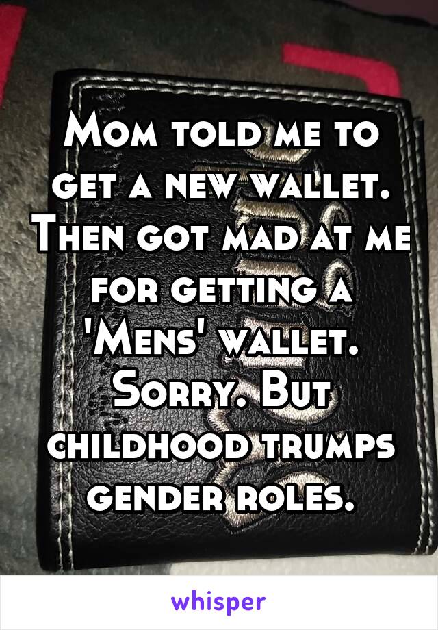 Mom told me to get a new wallet. Then got mad at me for getting a 'Mens' wallet.
Sorry. But childhood trumps gender roles.