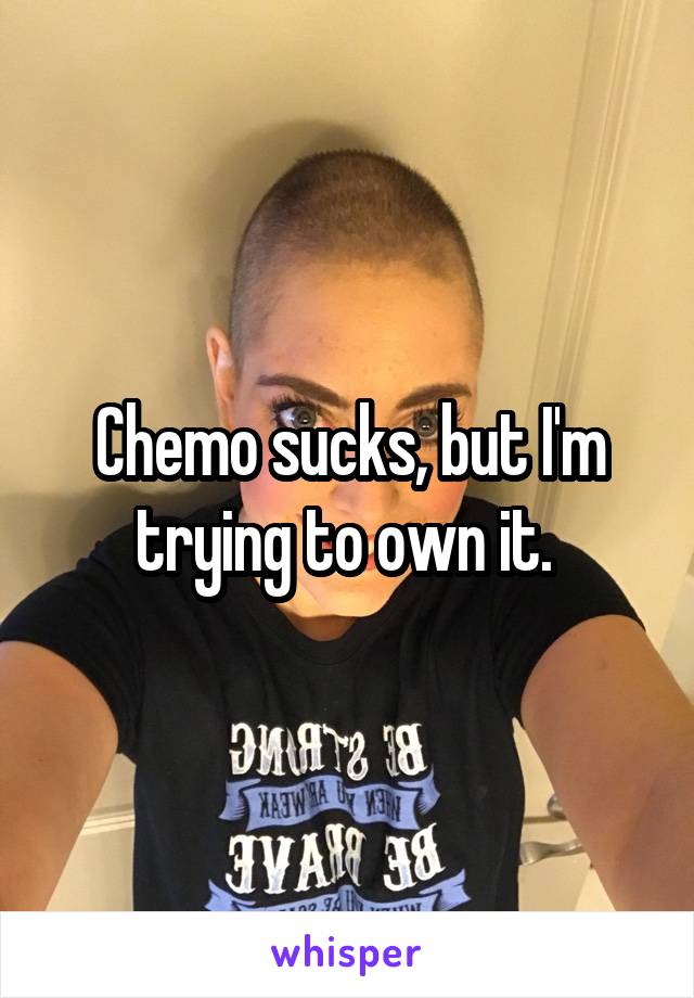 Chemo sucks, but I'm trying to own it. 