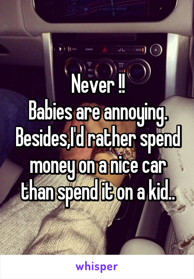 Never !!
Babies are annoying. Besides,I'd rather spend money on a nice car than spend it on a kid..