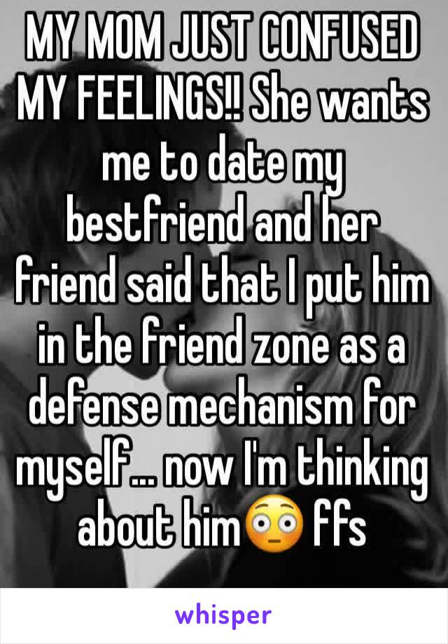 MY MOM JUST CONFUSED MY FEELINGS!! She wants me to date my bestfriend and her friend said that I put him in the friend zone as a defense mechanism for myself... now I'm thinking about him😳 ffs