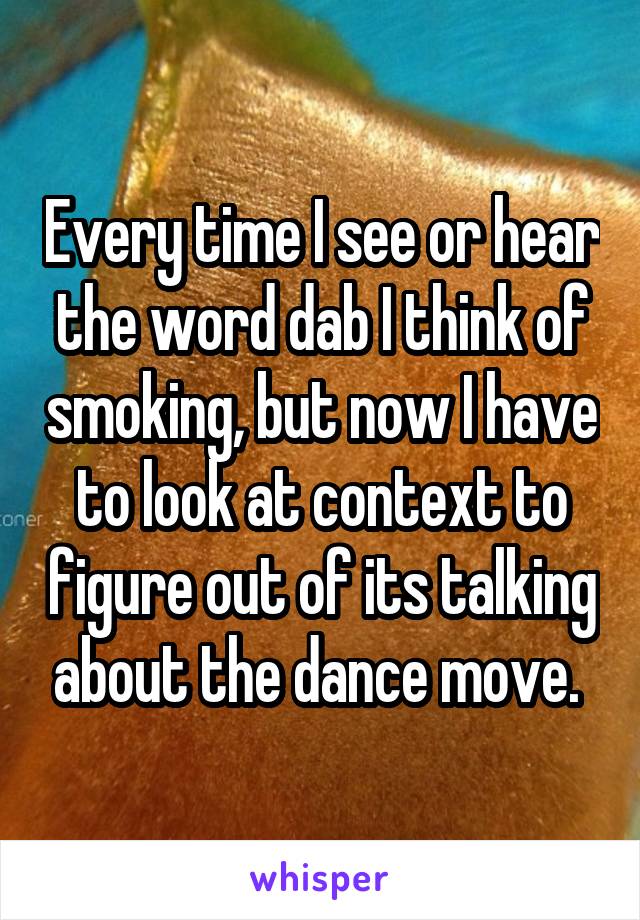 Every time I see or hear the word dab I think of smoking, but now I have to look at context to figure out of its talking about the dance move. 