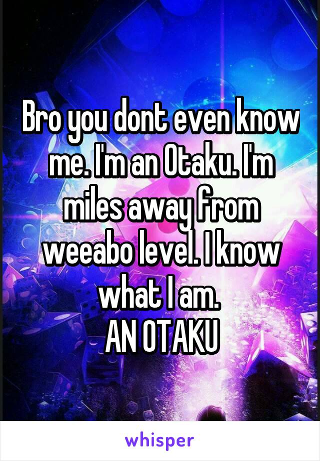 Bro you dont even know me. I'm an Otaku. I'm miles away from weeabo level. I know what I am. 
AN OTAKU