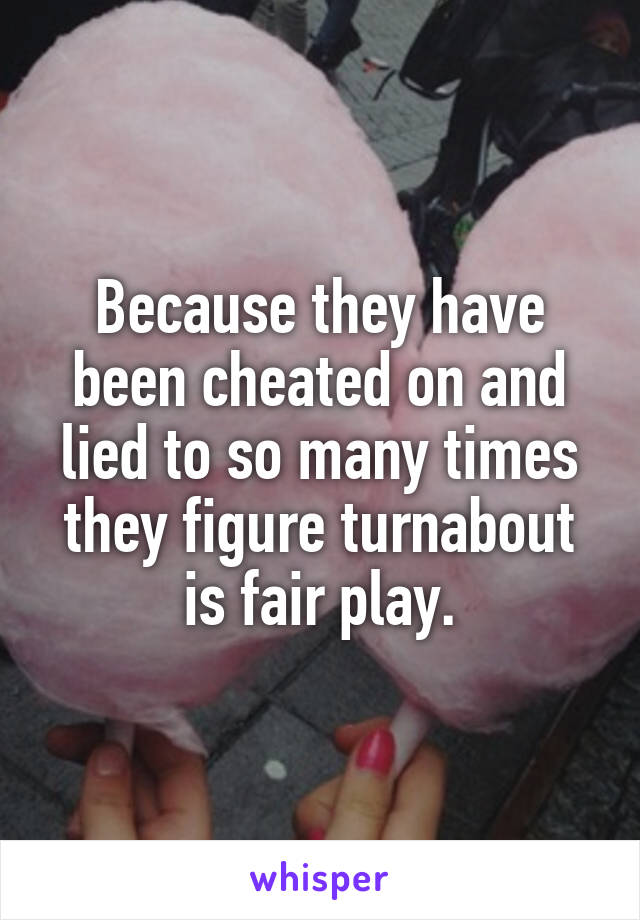 Because they have been cheated on and lied to so many times they figure turnabout is fair play.