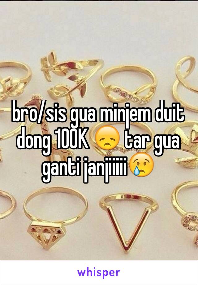 bro/sis gua minjem duit dong 100K 😞 tar gua ganti janjiiiii😢