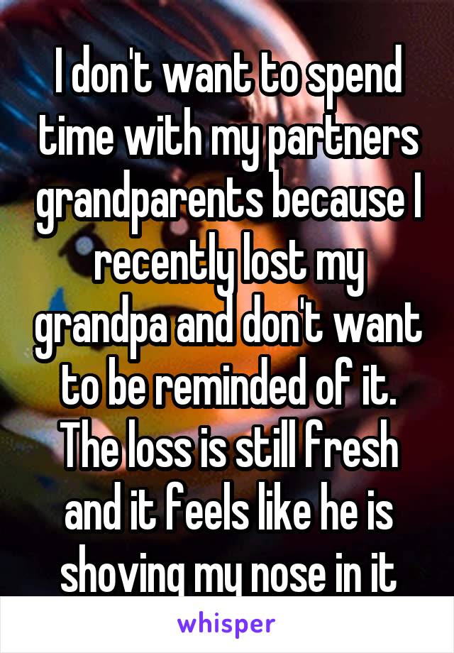 I don't want to spend time with my partners grandparents because I recently lost my grandpa and don't want to be reminded of it. The loss is still fresh and it feels like he is shoving my nose in it