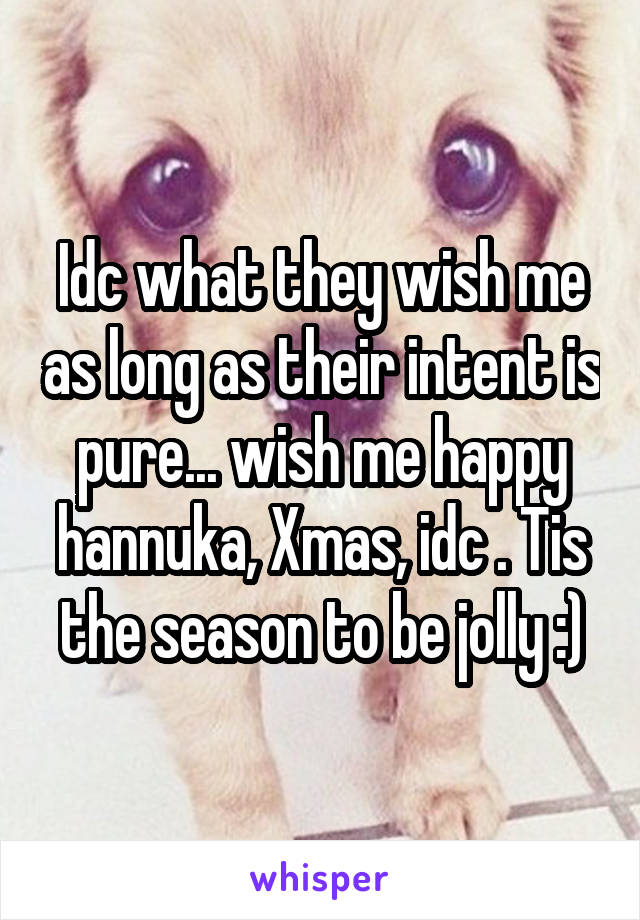 Idc what they wish me as long as their intent is pure... wish me happy hannuka, Xmas, idc . Tis the season to be jolly :)