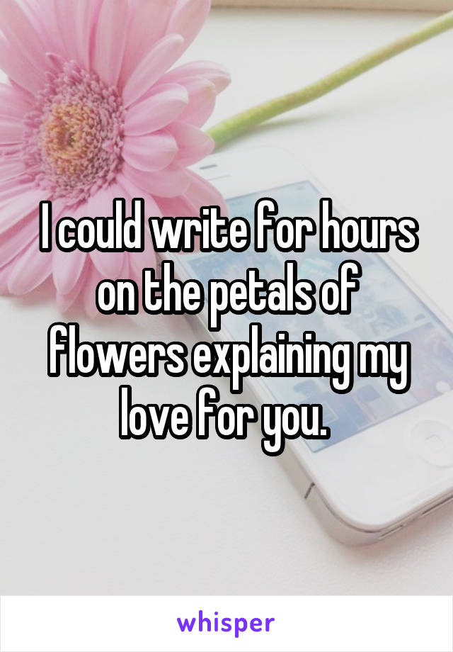 I could write for hours on the petals of flowers explaining my love for you. 