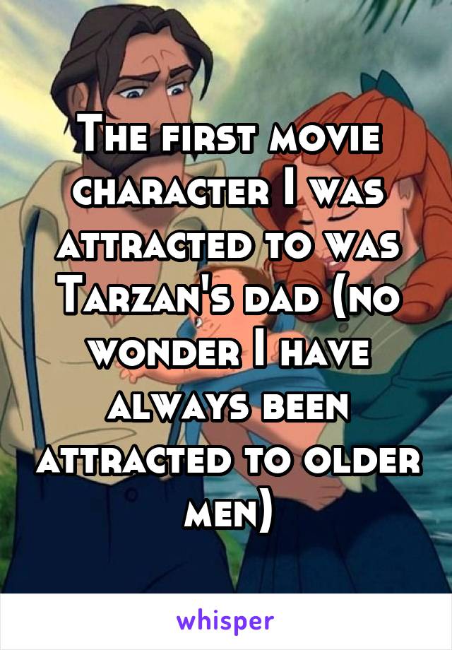 The first movie character I was attracted to was Tarzan's dad (no wonder I have always been attracted to older men)