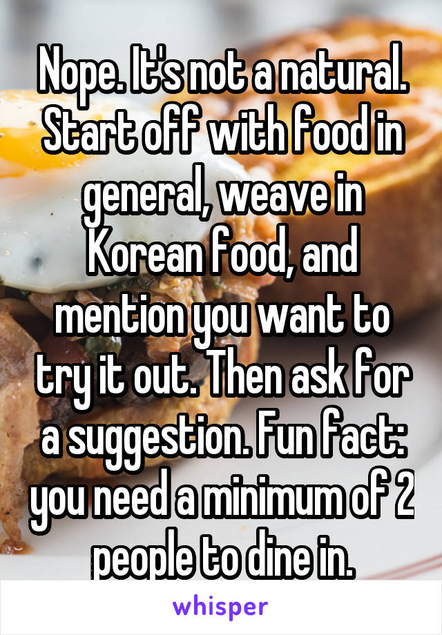 Nope. It's not a natural. Start off with food in general, weave in Korean food, and mention you want to try it out. Then ask for a suggestion. Fun fact: you need a minimum of 2 people to dine in.