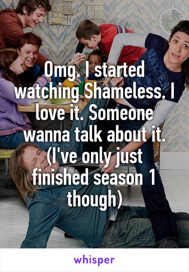 Omg. I started watching Shameless. I love it. Someone wanna talk about it.
(I've only just finished season 1 though)