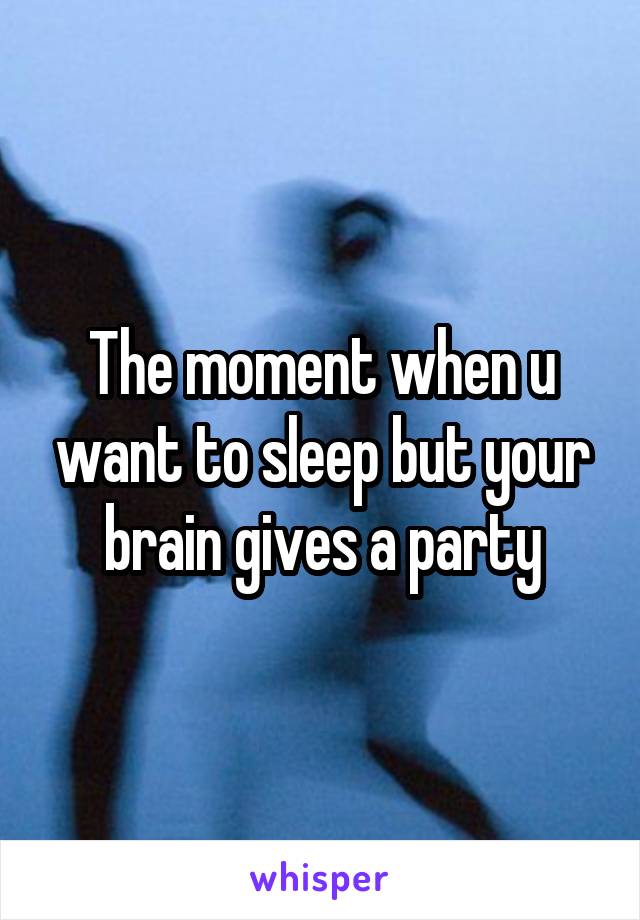 The moment when u want to sleep but your brain gives a party