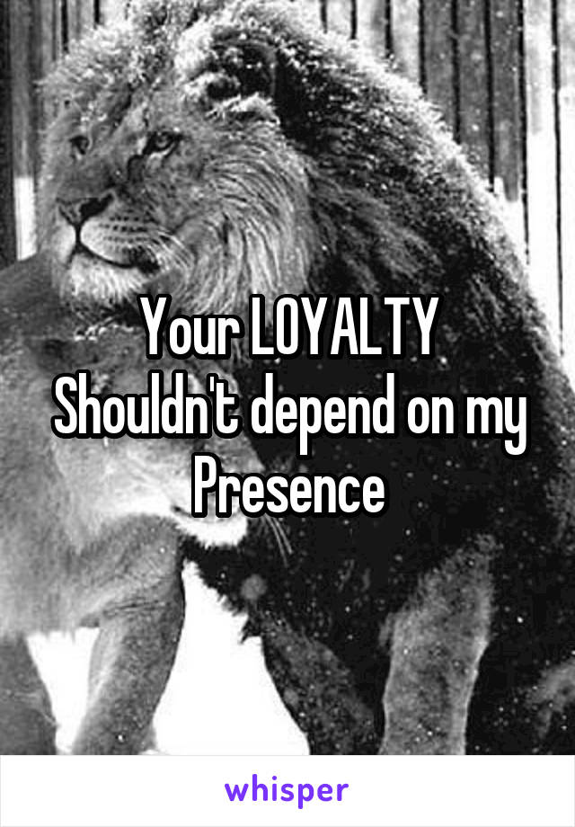 Your LOYALTY
Shouldn't depend on my
Presence