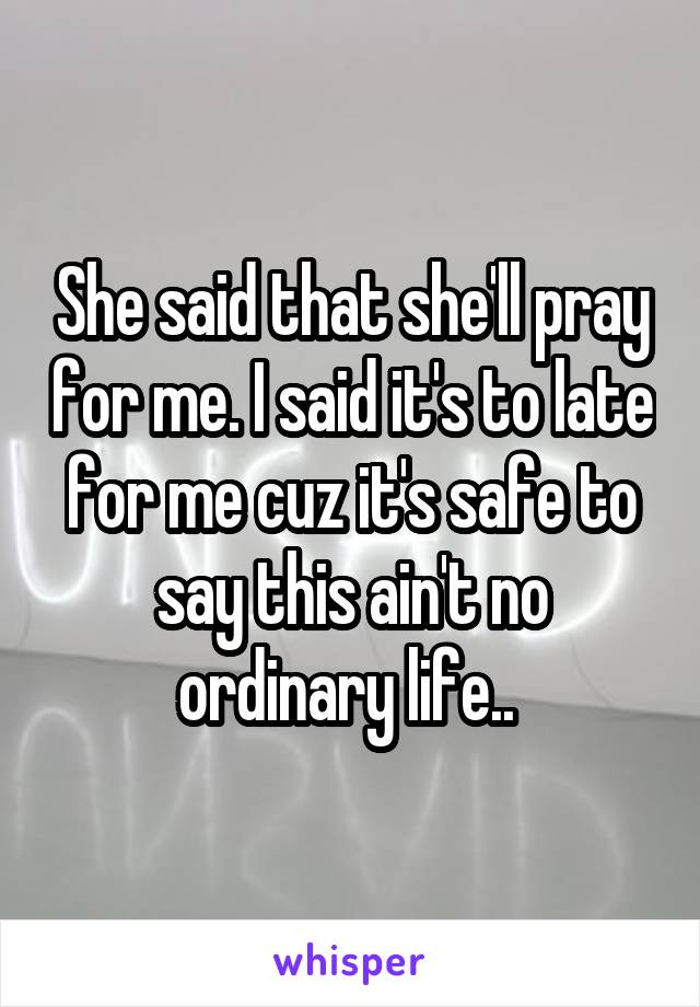 She said that she'll pray for me. I said it's to late for me cuz it's safe to say this ain't no ordinary life.. 