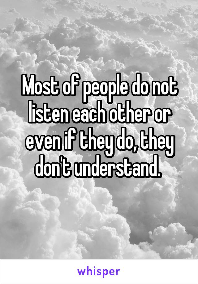 Most of people do not listen each other or even if they do, they don't understand. 
