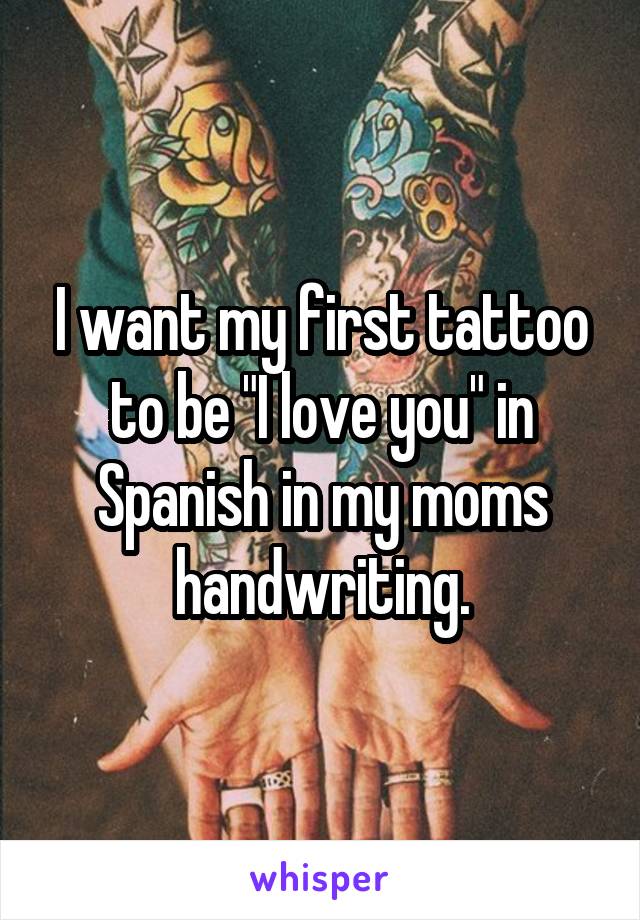 I want my first tattoo to be "I love you" in Spanish in my moms handwriting.