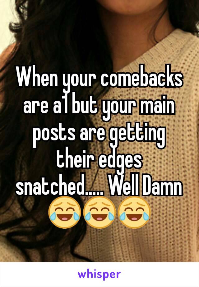 When your comebacks are a1 but your main posts are getting their edges snatched..... Well Damn😂😂😂