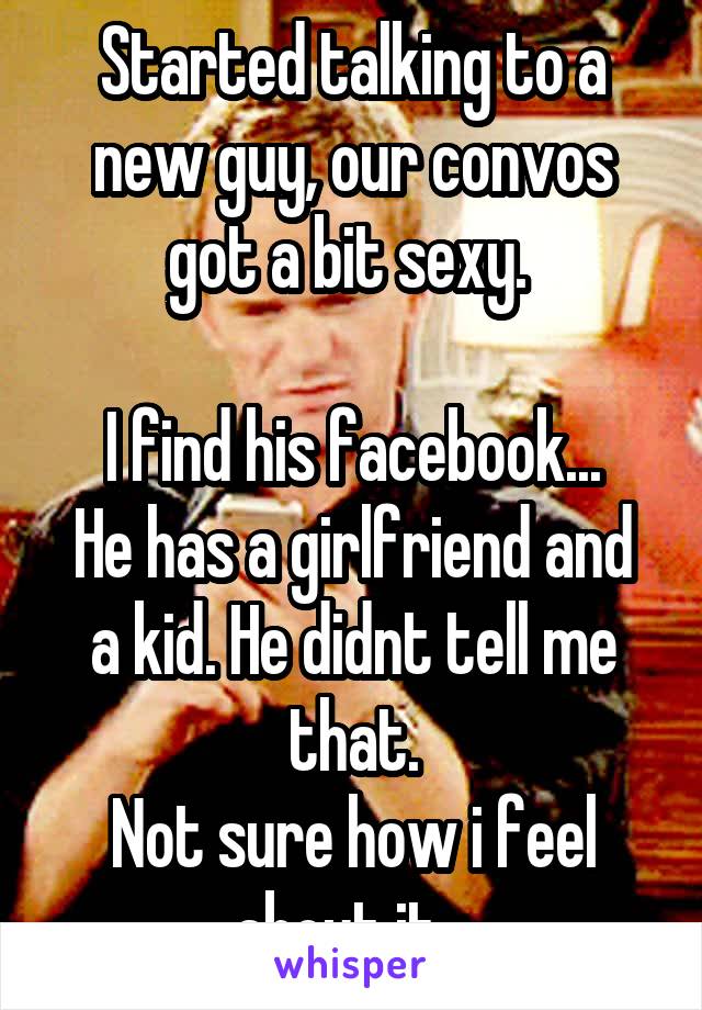 Started talking to a new guy, our convos got a bit sexy. 

I find his facebook...
He has a girlfriend and a kid. He didnt tell me that.
Not sure how i feel about it...