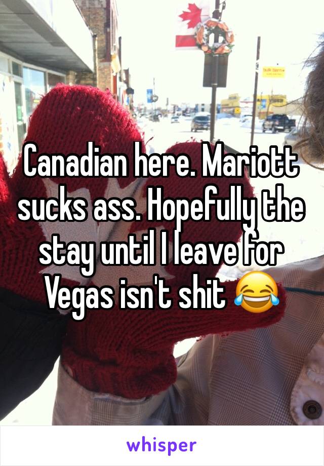 Canadian here. Mariott sucks ass. Hopefully the stay until I leave for Vegas isn't shit 😂