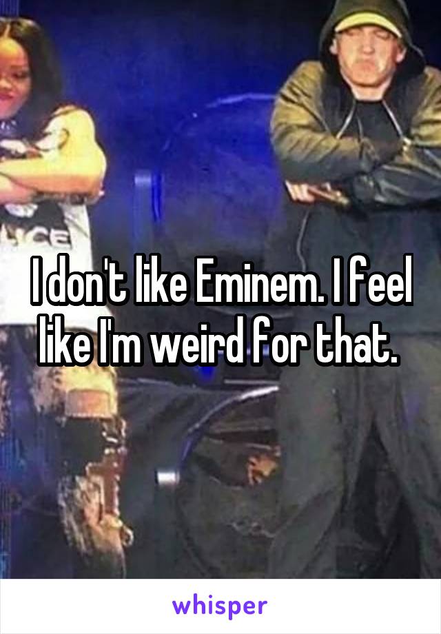 I don't like Eminem. I feel like I'm weird for that. 