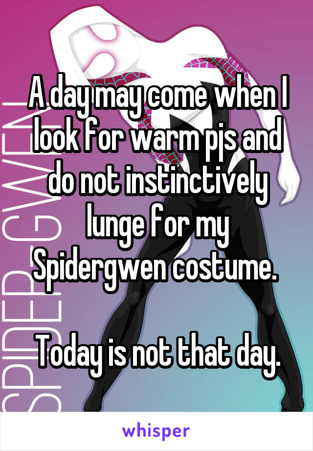 A day may come when I look for warm pjs and do not instinctively lunge for my Spidergwen costume. 

Today is not that day.