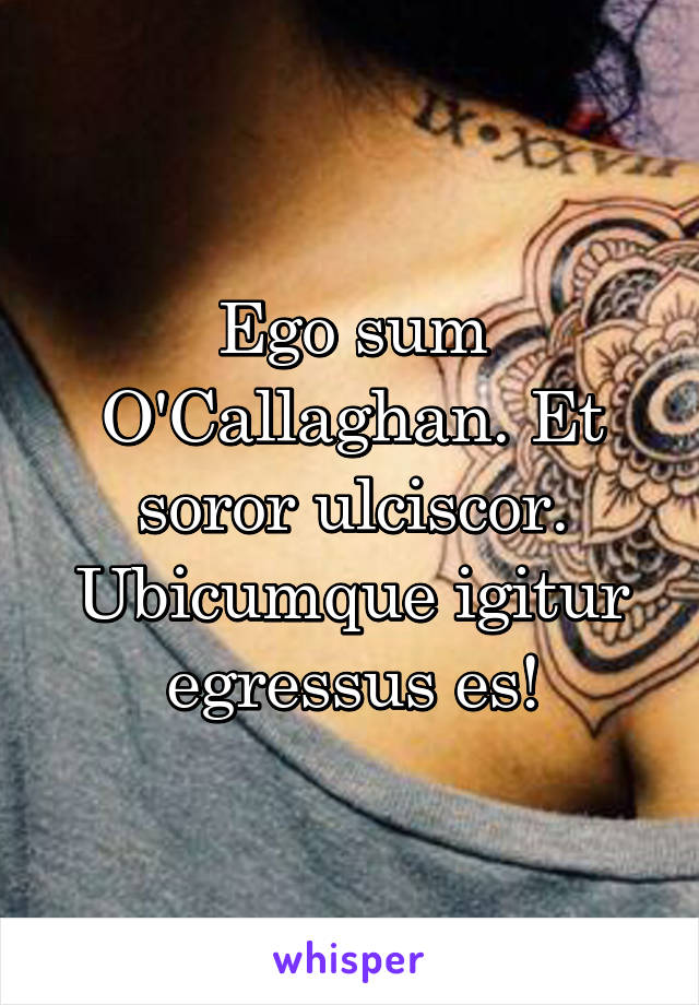 Ego sum O'Callaghan. Et soror ulciscor. Ubicumque igitur egressus es!