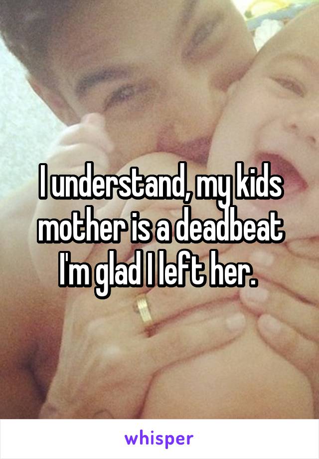 I understand, my kids mother is a deadbeat I'm glad I left her. 