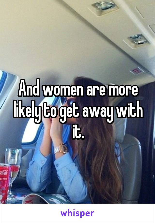 And women are more likely to get away with it.