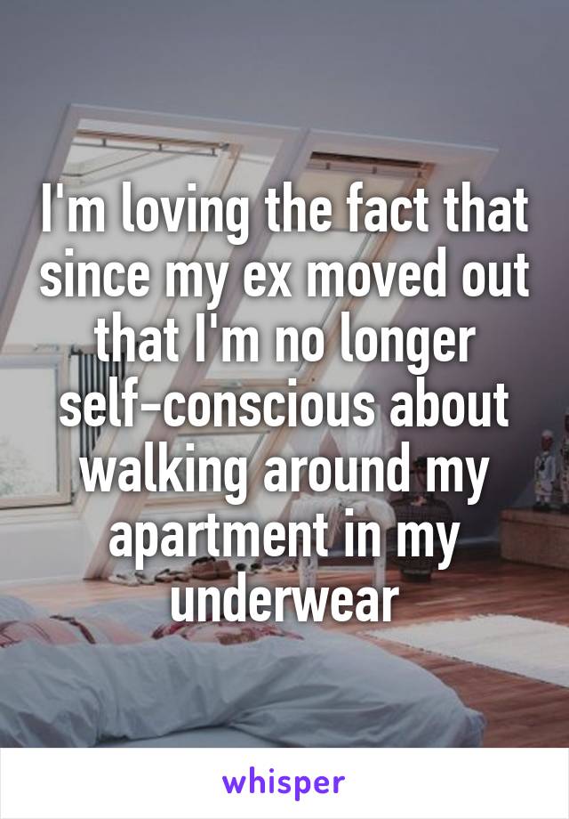 I'm loving the fact that since my ex moved out that I'm no longer self-conscious about walking around my apartment in my underwear